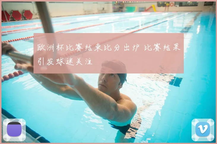 欧洲杯比赛结束比分出炉 比赛结果引发球迷关注