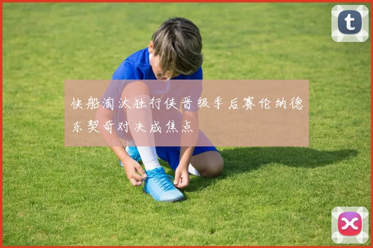 快船淘汰独行侠晋级季后赛伦纳德东契奇对决成焦点
