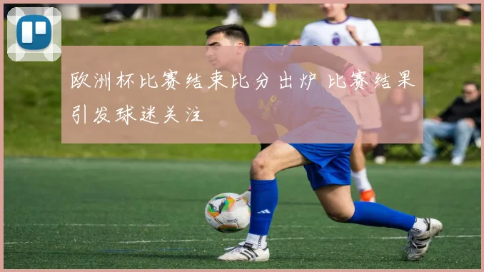 欧洲杯比赛结束比分出炉 比赛结果引发球迷关注