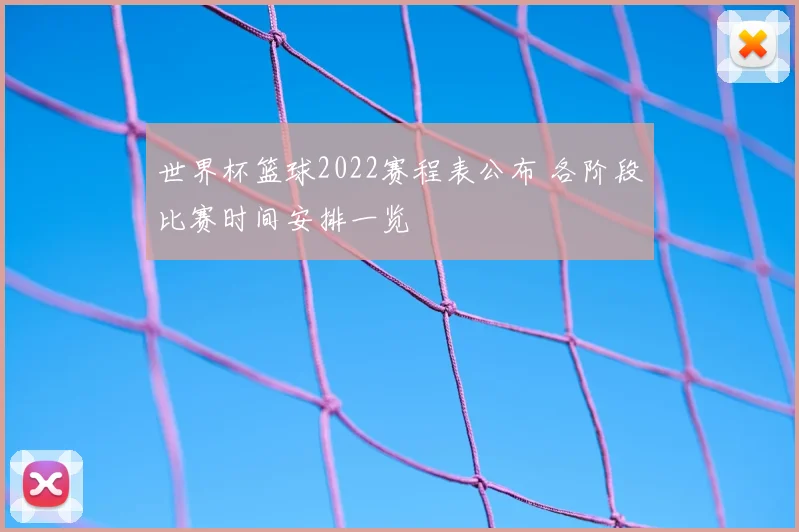 世界杯篮球2022赛程表公布 各阶段比赛时间安排一览