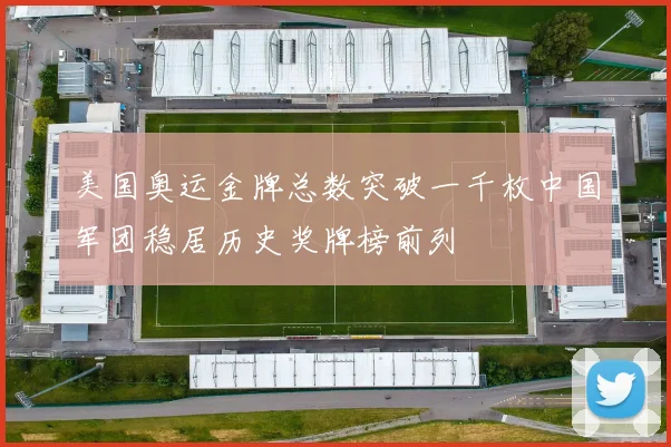 美国奥运金牌总数突破一千枚中国军团稳居历史奖牌榜前列