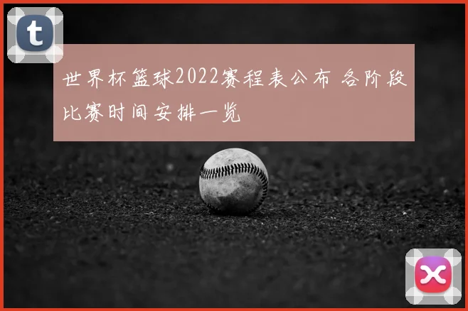 世界杯篮球2022赛程表公布 各阶段比赛时间安排一览