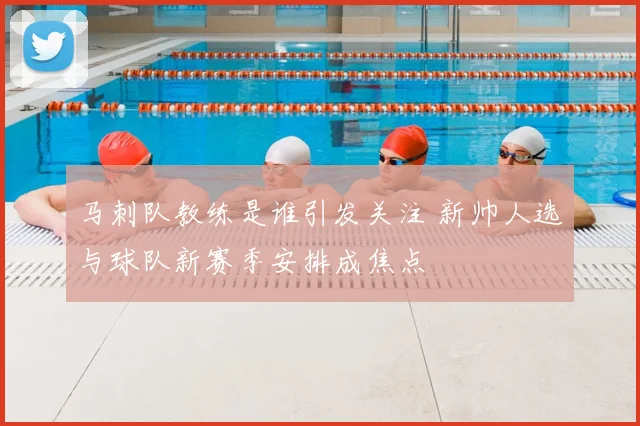 马刺队教练是谁引发关注 新帅人选与球队新赛季安排成焦点