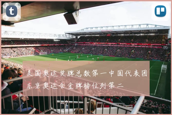 美国奥运奖牌总数第一中国代表团东京奥运会金牌榜位列第二