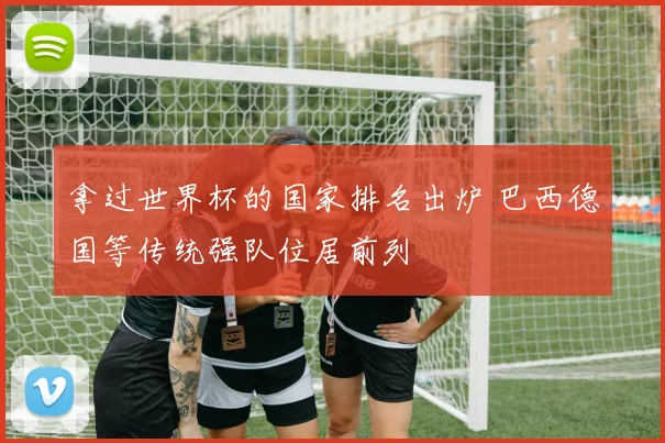 拿过世界杯的国家排名出炉 巴西德国等传统强队位居前列