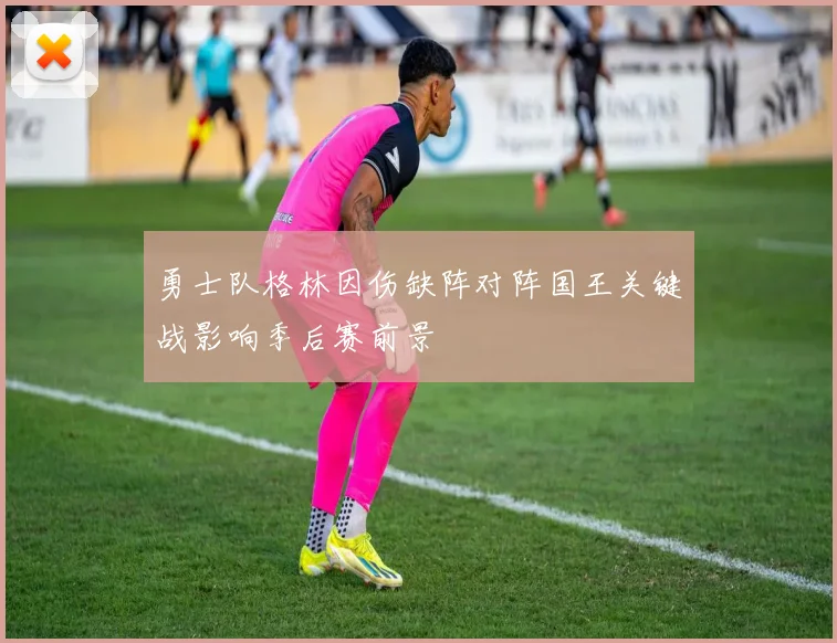 勇士队格林因伤缺阵对阵国王关键战影响季后赛前景