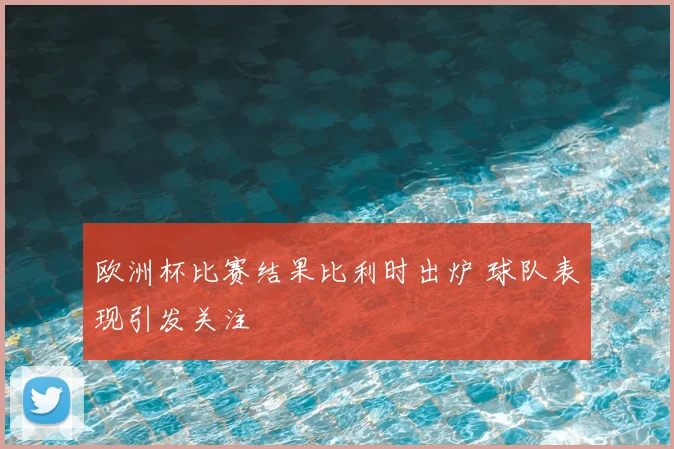 欧洲杯比赛结果比利时出炉 球队表现引发关注