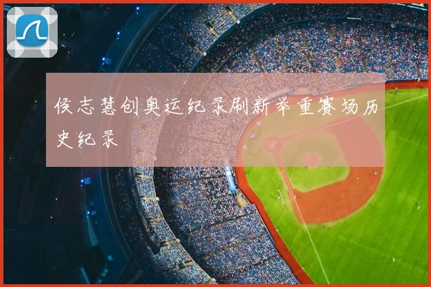侯志慧创奥运纪录刷新举重赛场历史纪录