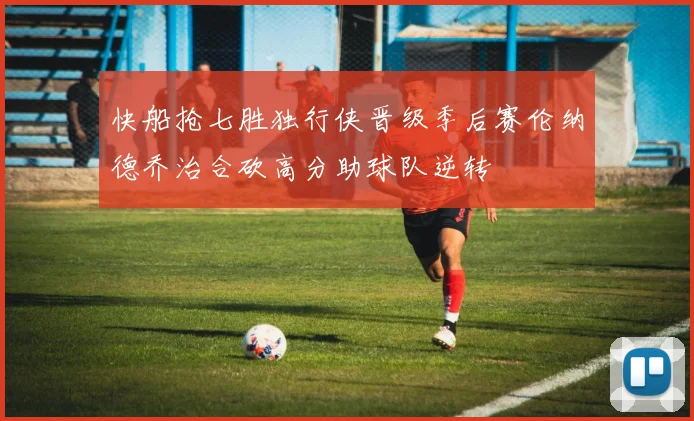 快船抢七胜独行侠晋级季后赛伦纳德乔治合砍高分助球队逆转