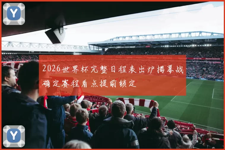 2026世界杯完整日程表出炉揭幕战确定赛程看点提前锁定