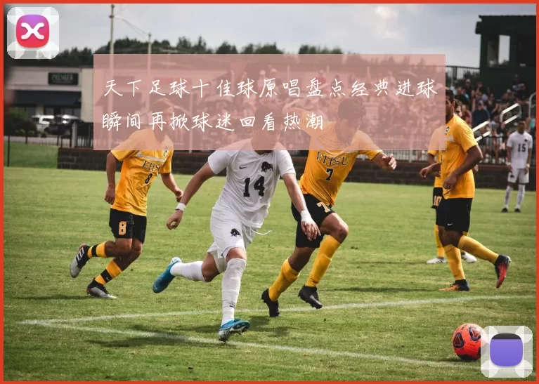 天下足球十佳球原唱盘点经典进球瞬间再掀球迷回看热潮