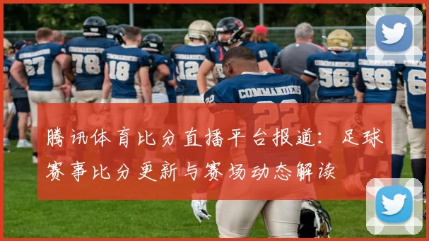腾讯体育比分直播平台报道：足球赛事比分更新与赛场动态解读
