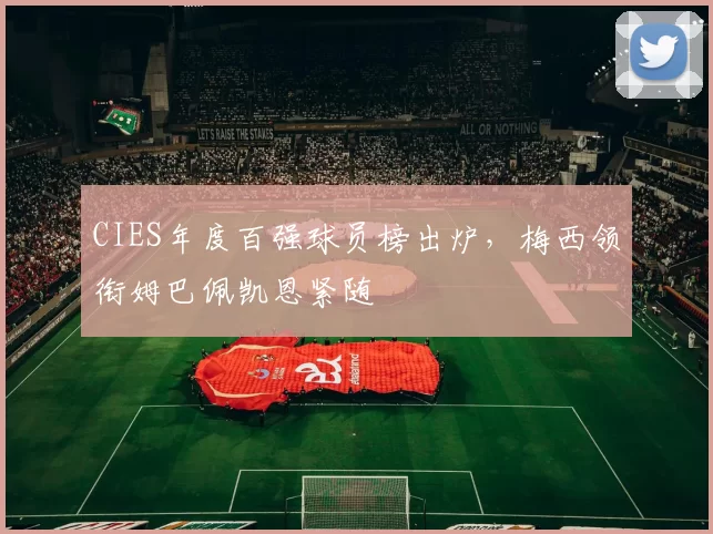 CIES年度百强球员榜出炉，梅西领衔姆巴佩凯恩紧随