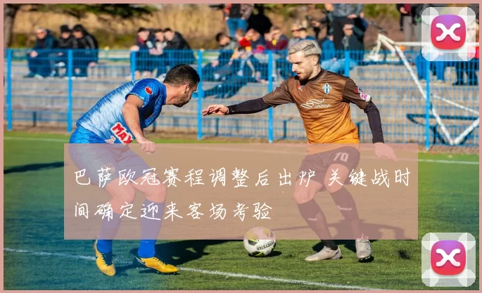 巴萨欧冠赛程调整后出炉 关键战时间确定迎来客场考验