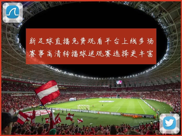 新足球直播免费观看平台上线多场赛事高清转播球迷观赛选择更丰富