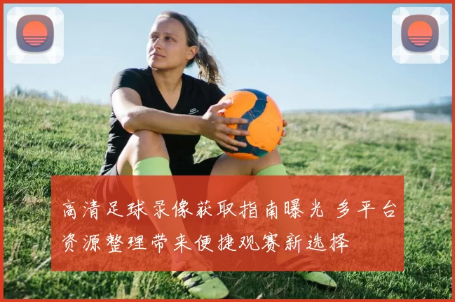 高清足球录像获取指南曝光 多平台资源整理带来便捷观赛新选择