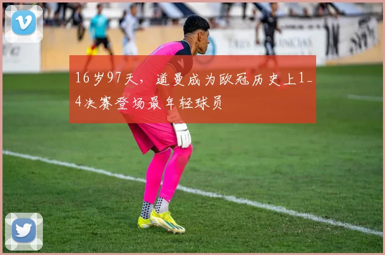 16岁97天，道曼成为欧冠历史上1_4决赛登场最年轻球员