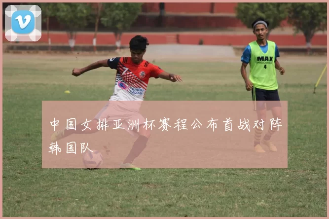 中国女排亚洲杯赛程公布首战对阵韩国队
