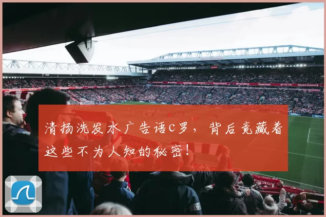 清扬洗发水广告语c罗，背后竟藏着这些不为人知的秘密！