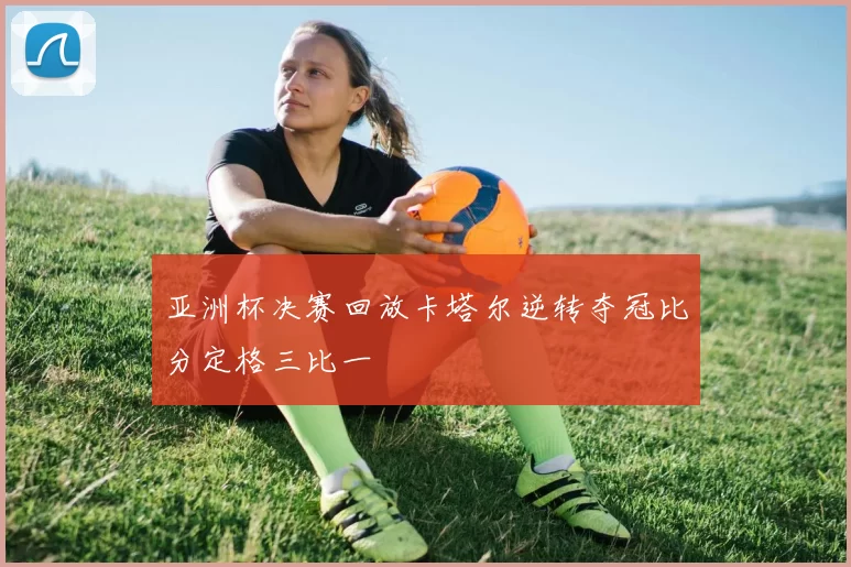 亚洲杯决赛回放卡塔尔逆转夺冠比分定格三比一