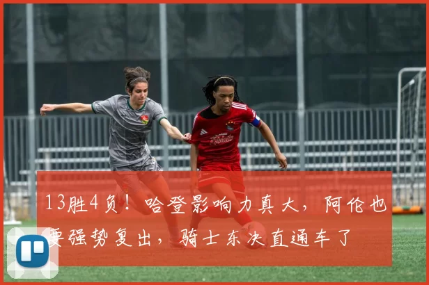 13胜4负！哈登影响力真大，阿伦也要强势复出，骑士东决直通车了