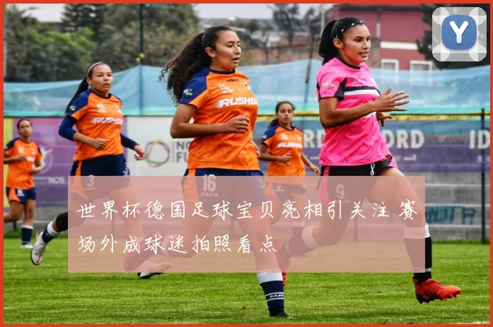 世界杯德国足球宝贝亮相引关注 赛场外成球迷拍照看点