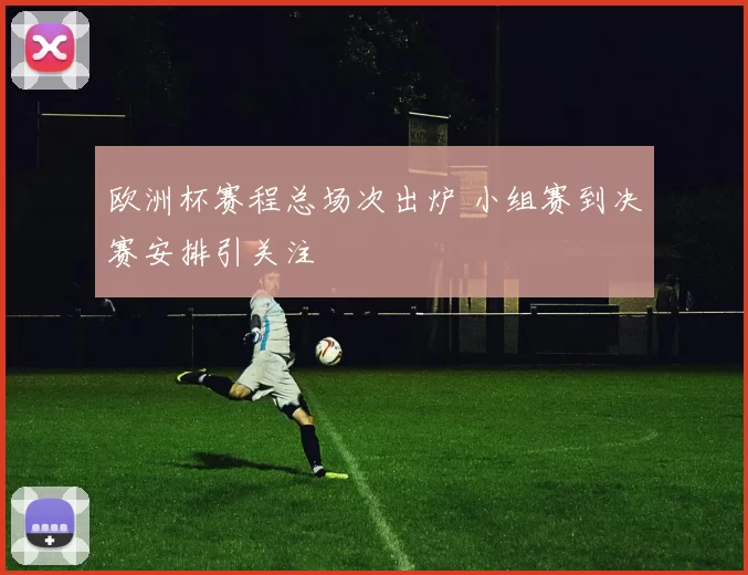 欧洲杯赛程总场次出炉 小组赛到决赛安排引关注