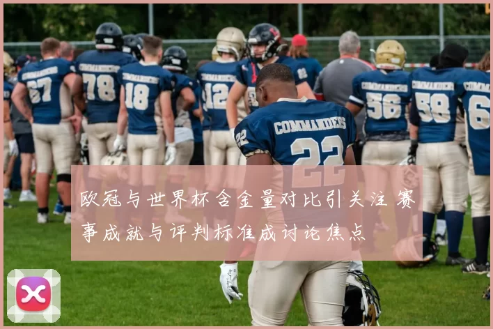 欧冠与世界杯含金量对比引关注 赛事成就与评判标准成讨论焦点