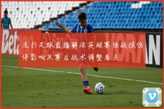 虎扑足球直播解读英超赛场战报伤停影响及赛后战术调整看点